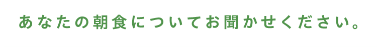 あなたの朝食についてお聞かせください。