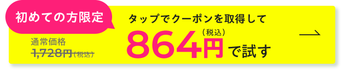 初めての方限定 タップでクーポンを取得して 864円（税込）で試す