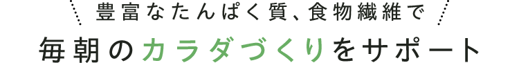 豊富なたんぱく質、食物繊維で毎朝のカラダづくりをサポート