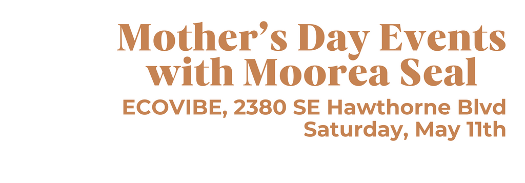Mother’s Day Events with Moorea Seal ECOVIBE, 2380 SE Hawthorne Blvd, Saturday, May 11th