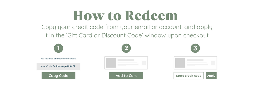 How to Redeem Copy your credit code from your email or account, and apply it in the ‘Gift Card or Discount Code’ window upon checkout.
