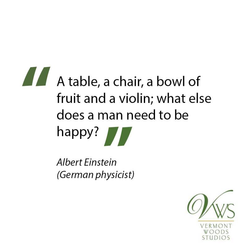 Albert Einstein: A table, a chair, a bowl of fruit, and a violin; what else does a man need to be happy?