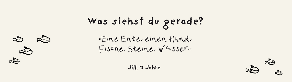 Was siehst du gerade? "Ente, Hund, Fische, Wasser, Steine."