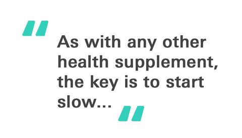 As with any other health supplement, the key is to start slow.