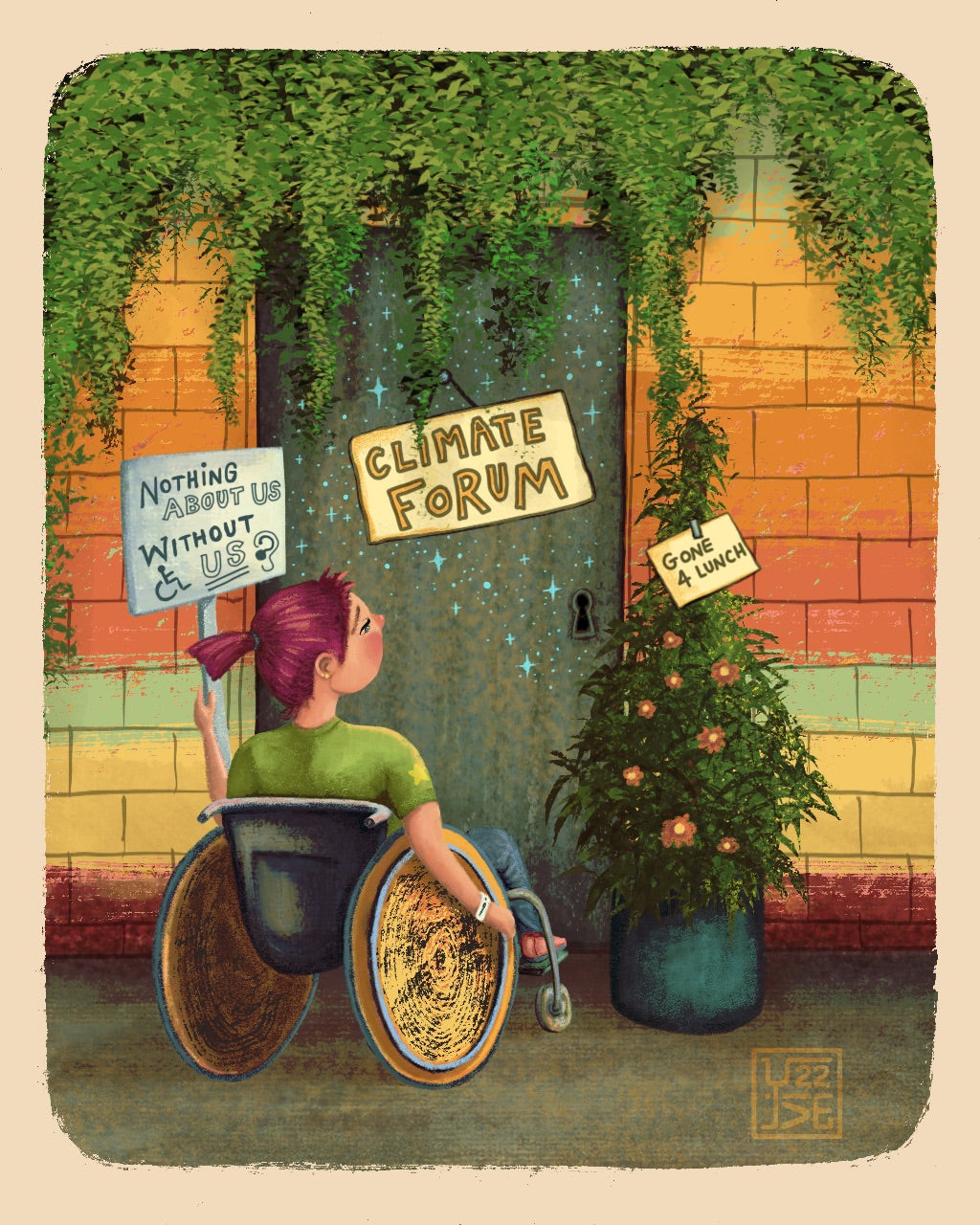 Illustration: A person with burgundy colored hair, wearing a green top and blue pants is sitting on a wheelchair, holding a white color board with blue text that says, “Nothing about us, without us” in all caps. There are symbols of a wheelchair user and an ear with a hearing aid on it. The person is facing a closed door that is greyish blue in color and has the twinkling stars in light blue. The door has a pale-yellow board hung on it that says “climate forum” in all caps, with text yellow in color. The wall around the door has bricks that are orange in color, followed by pastel green, yellow and brown colors. There is a blanket of green leaves that hangs from the top of the wall. A blue pot with an orange flowering plant sits beside the door and has a note in yellow with the text, “gone 4 lunch” in black and all caps. The ground is grey in color. The person on the wheelchair looks dejected at not being able to attend the climate forum.