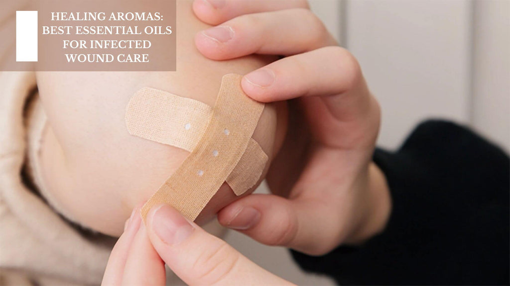 HEALING AROMAS: BEST ESSENTIAL OILS FOR INFECTED WOUND CARE