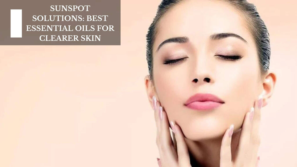 SUN SPOT SOLUTIONS: BEST ESSENTIAL OILS FOR CLEARER SKIN