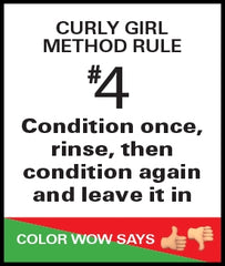 Curly Girl Method Rule #4. Condition once, rinse, then condition again and leave it in. Color Wow says thumbs up and down. 