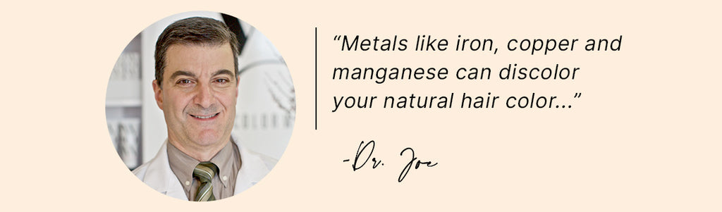 metals like iron, copper and manganese can discolor your natural hair color