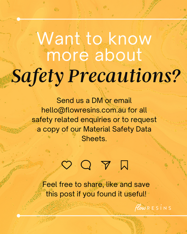 Send us a DM or email hello@flowresins.com.au for all safety related enquiries or to request a copy of our Material Safety Data Sheets.