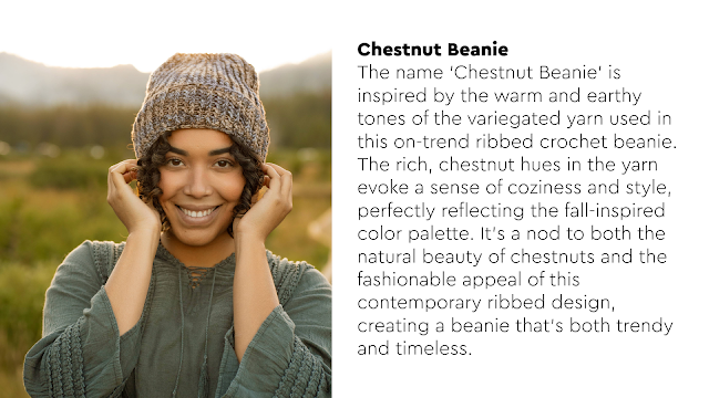 Chestnut Beanie The name ‘Chestnut Beanie’ is inspired by the warm and earthy tones of the variegated yarn used in this on-trend ribbed crochet beanie. The rich, chestnut hues in the yarn evoke a sense of coziness and style, perfectly reflecting the fall-inspired color palette. It’s a nod to both the natural beauty of chestnuts and the fashionable appeal of this contemporary ribbed design, creating a beanie that’s both trendy and timeless.