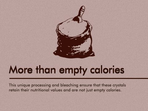 This unique processing and bleaching ensure that these crystals retain their nutritional values and are not just empty calories.