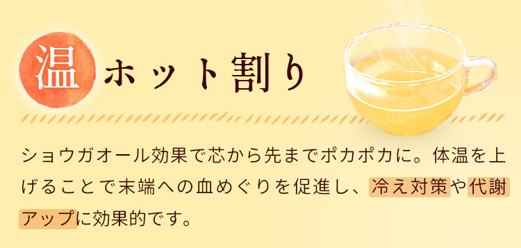 ホット割り：ショウガオール効果で芯から先までポカポカに。体温を上げることで末端への血めぐりを促進し、冷え対策や代謝アップに効果的です。