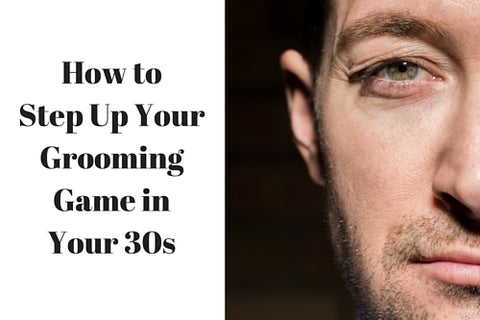 How to Step Up Your Grooming Game in Your 30s