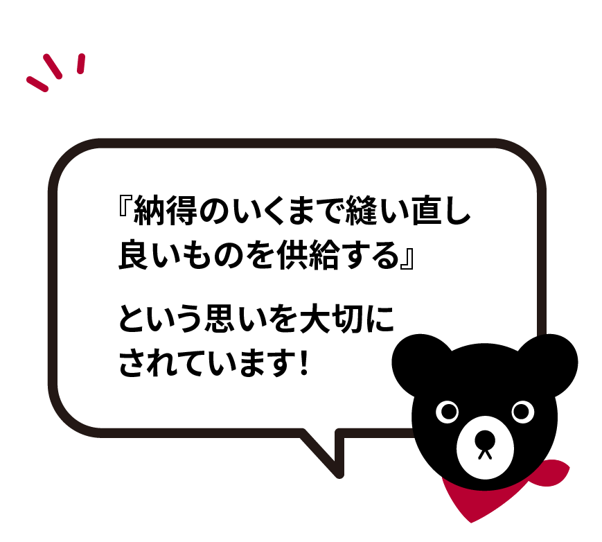 『納得のいくまで縫い直し 良いものを供給する』 という思いを 大切にされています！