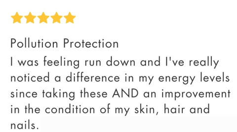 Pollution Protection review: I was feeling run down and I've really noticed a difference in my energy levels since taking these AND an improvement in the condition of my skin, hair and nails.