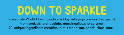 DOWN TO SPARKLE ﻿ Flavor label with description:  Celebrate World Down Syndrome Day with popcorn and Prospects! From pretzels to chocolate, marshmallows to caramel, 21 unique ingredients combine in this stand-out, sparklicious snack!