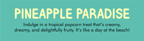 PINEAPPLE PARADISE ﻿flavor label with description:  Indulge in a tropical popcorn treat that's creamy, dreamy, and delightfully fruity. It's like a day at the beach!