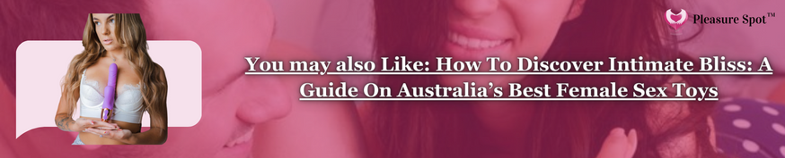 You may also Like: How To Discover Intimate Bliss: A Guide On Australia’s Best Female Sex Toys