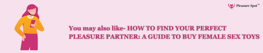 You may also like- HOW TO FIND YOUR PERFECT PLEASURE PARTNER: A GUIDE TO BUY FEMALE SEX TOYS