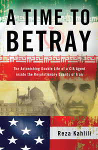 A Time to Betray : The Astonishing Double Life of a CIA Agent Inside the Revolutionary Guards of Iran
