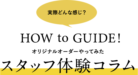 実際どんな感じ？HOW to GUIDE!オリジナルオーダーやってみたスタッフ体験コラム