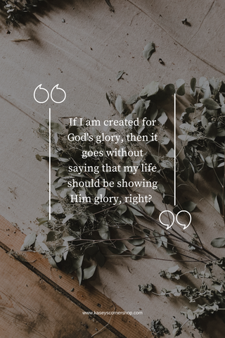 If I am created for God's glory, then it goes without saying that my life should be showing Him glory, right? 