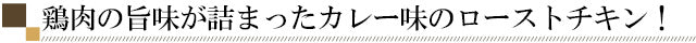 鶏肉の旨味が詰まったカレー味のローストチキン