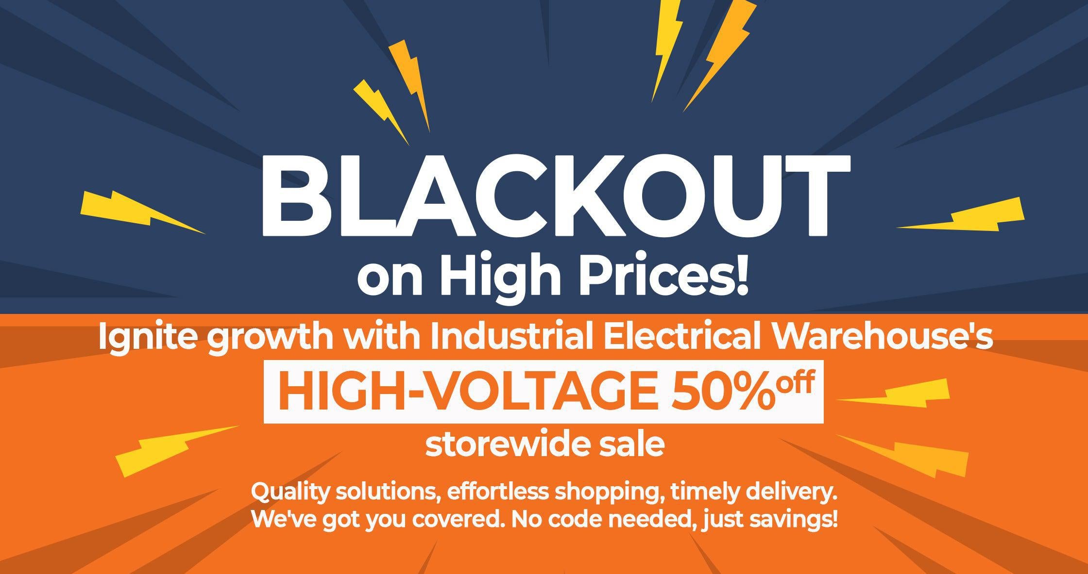 BLACKOUT on High Prices! - Ignite growth with Industrial Electrical Warehouse's HIGH-VOLTAGE 50% off storewide sale. Quality solutions, effortless shopping, timely delivery. We've got you covered. No code needed, just savings!