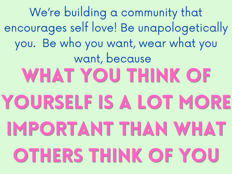We’re building a community that encourages self love! Be unapologetically you. Be who you want, wear what you want. Because WHAT YOU THINK OF YOURSELF IS A LOT MORE IMPORTANT THAN WHAT OTHERS THINK OF YOU