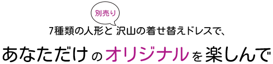 8種類の人形と沢山の着せ替えドレスであなただけのオリジナルを楽しんで