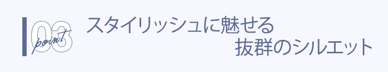 スタイリッシュに魅せる抜群のシルエット