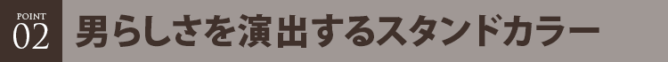 ポイント２ 男らしさを演出するスタンドカラー