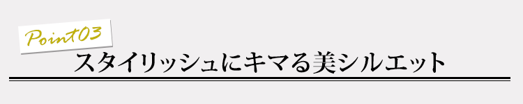 ポイント03 スタイリッシュにキマる美シルエット