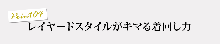 ポイント04 レイヤードスタイルがキマる着回し力