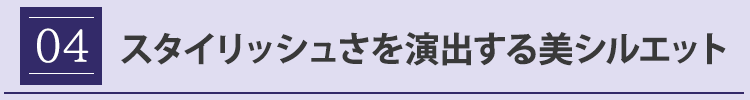 ポイント４　スタイリッシュさを演出する美シルエット