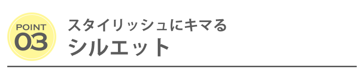 ポイント３　スタイリッシュにキマるシルエット