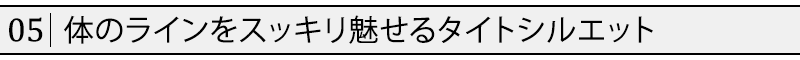 体のラインをスッキリ魅せるタイトシルエット