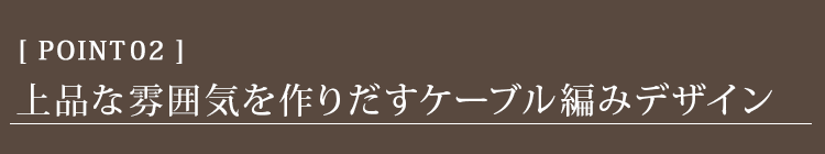 ポイント02　上品な雰囲気を作りだすケーブル編みデザイン