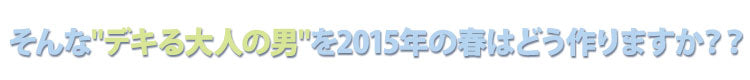 そんなデキる大人の男を2015年の春はどう作りますか？？