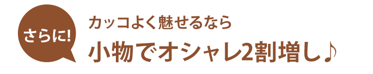 さらにカッコよく魅せるなら小物でオシャレ2割増し♪