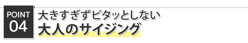 POINT4　大きすぎずピタッとしない大人のサイジング