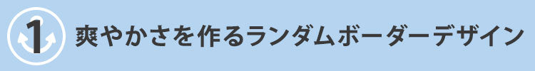 こだわりポイント1　爽やかさを作るランダムボーダーデザイン