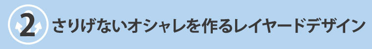 こだわりポイント2　さりげないオシャレを作るレイヤードデザイン