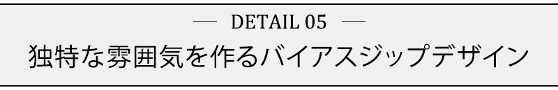 独特な雰囲気を作るバイアスジップデザイン