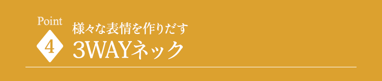 様々な表情を作りだす3WAYネック