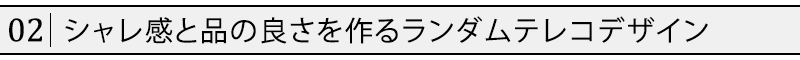 シャレ感と品の良さを作るランダムテレコデザイン