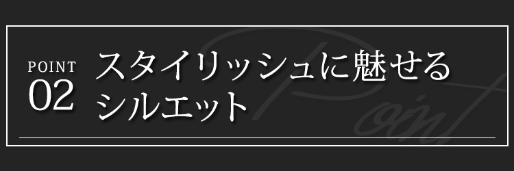 ポイント２　スタイリッシュに魅せるシルエット