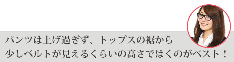 パンツは上げ過ぎず、トップスの裾から少しベルトが見えるくらいの高さではくのがベスト！