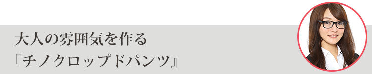 大人の雰囲気を作る『チノクロップドパンツ』